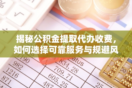 越城揭秘公积金提取代办收费，如何选择可靠服务与规避风险