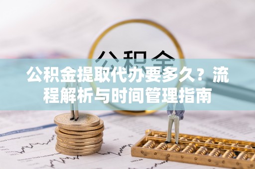 越城公积金提取代办要多久？流程解析与时间管理指南