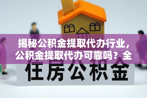 越城揭秘公积金提取代办行业，公积金提取代办可靠吗？全面解析与风险规避