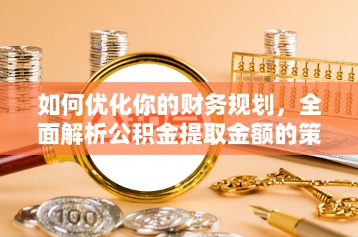 越城如何优化你的财务规划，全面解析公积金提取金额的策略与技巧
