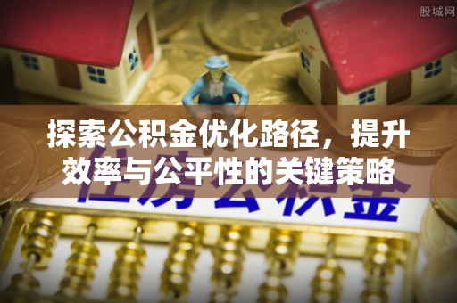 越城探索公积金优化路径，提升效率与公平性的关键策略