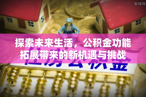 越城探索未来生活，公积金功能拓展带来的新机遇与挑战