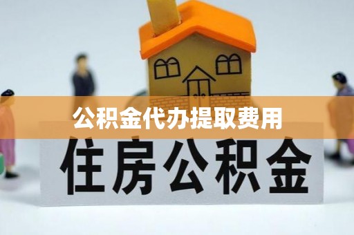 越城公积金代办提取费用