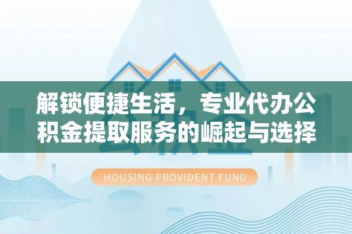 越城解锁便捷生活，专业代办公积金提取服务的崛起与选择