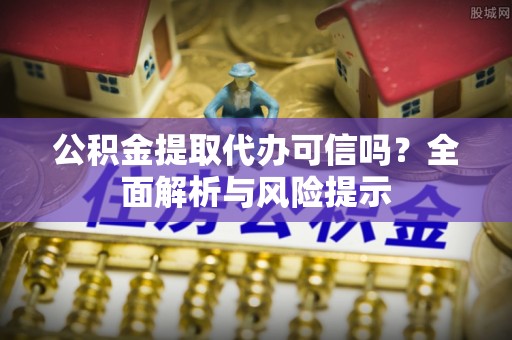 越城公积金提取代办可信吗？全面解析与风险提示
