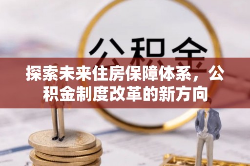 越城探索未来住房保障体系，公积金制度改革的新方向