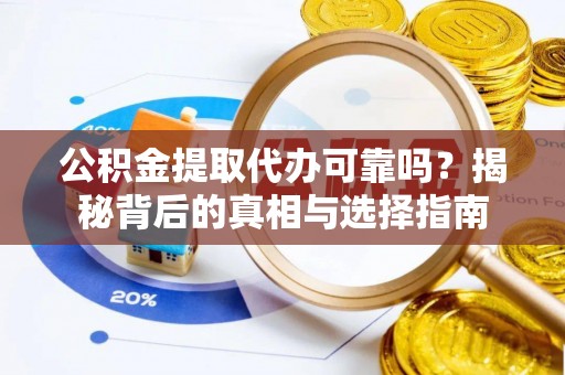 越城公积金提取代办可靠吗？揭秘背后的真相与选择指南