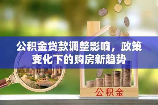 越城公积金贷款调整影响，政策变化下的购房新趋势