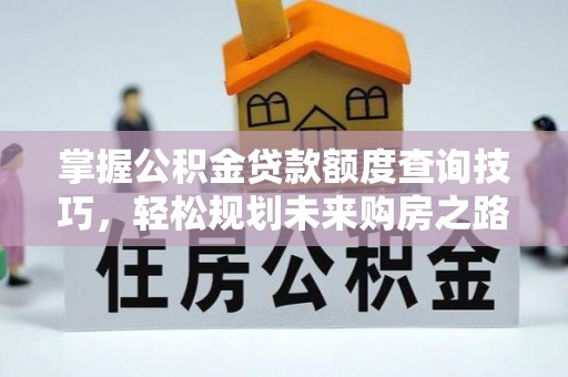 越城掌握公积金贷款额度查询技巧，轻松规划未来购房之路