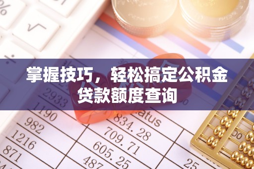 越城掌握技巧，轻松搞定公积金贷款额度查询