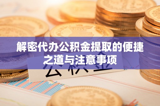 越城解密代办公积金提取的便捷之道与注意事项