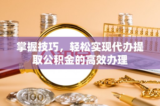 越城掌握技巧，轻松实现代办提取公积金的高效办理