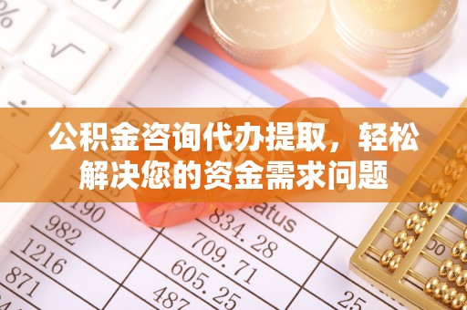 越城公积金咨询代办提取，轻松解决您的资金需求问题