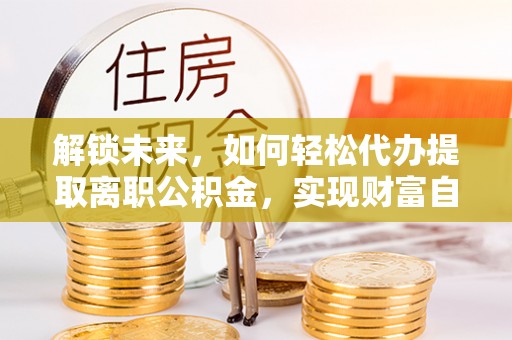 越城解锁未来，如何轻松代办提取离职公积金，实现财富自由的第一步