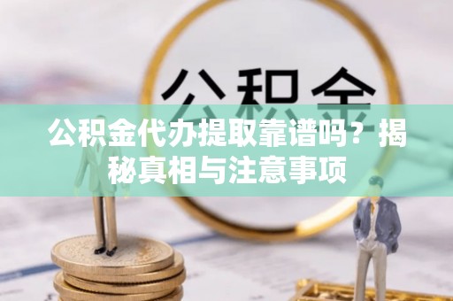 越城公积金代办提取靠谱吗？揭秘真相与注意事项