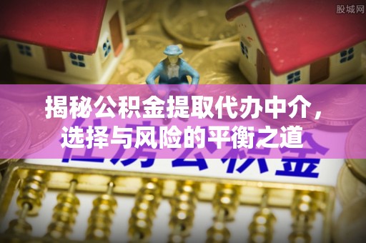 越城揭秘公积金提取代办中介，选择与风险的平衡之道