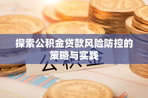 越城探索公积金贷款风险防控的策略与实践