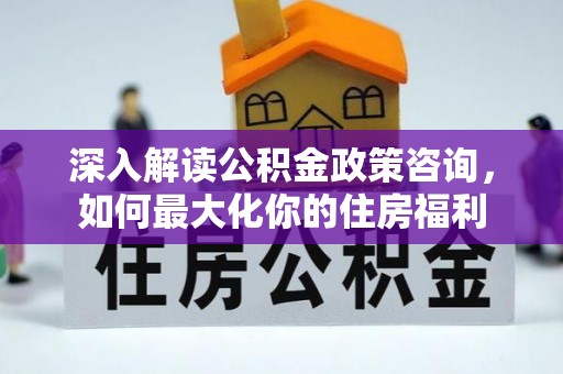 越城深入解读公积金政策咨询，如何最大化你的住房福利