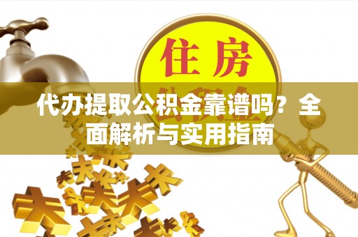 越城代办提取公积金靠谱吗？全面解析与实用指南