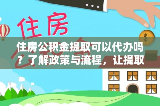 越城住房公积金提取可以代办吗？了解政策与流程，让提取更便捷