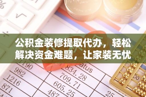 越城公积金装修提取代办，轻松解决资金难题，让家装无忧
