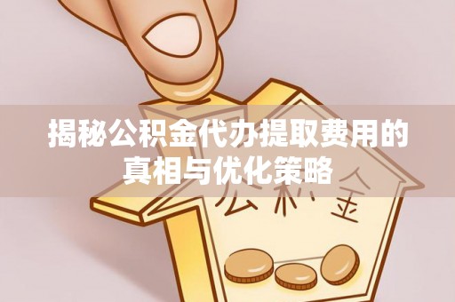 越城揭秘公积金代办提取费用的真相与优化策略