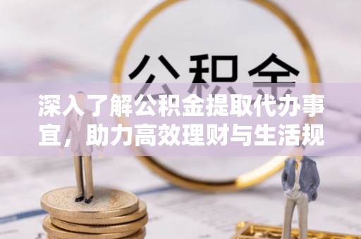 越城深入了解公积金提取代办事宜，助力高效理财与生活规划