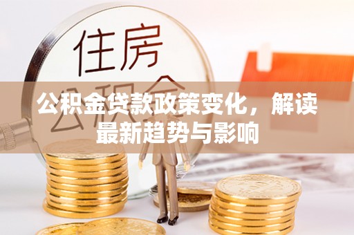越城公积金贷款政策变化，解读最新趋势与影响