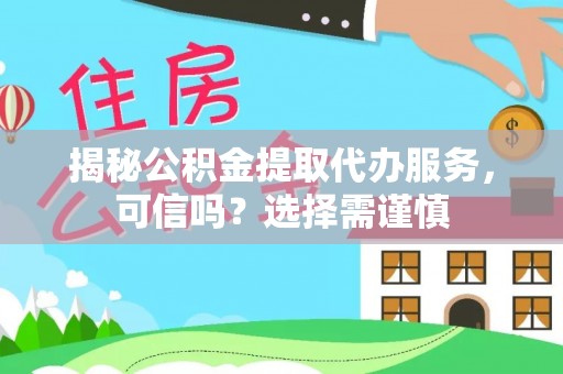 越城揭秘公积金提取代办服务，可信吗？选择需谨慎