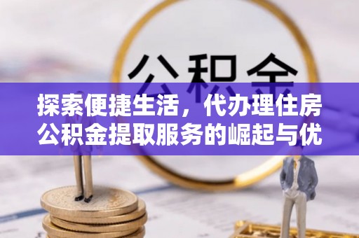 越城探索便捷生活，代办理住房公积金提取服务的崛起与优势