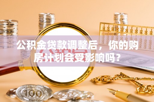 越城公积金贷款调整后，你的购房计划会受影响吗？