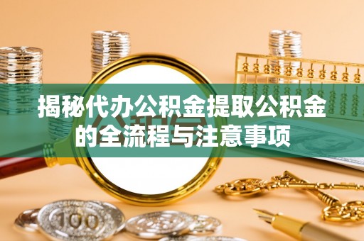 越城揭秘代办公积金提取公积金的全流程与注意事项