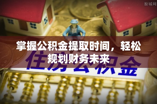 越城掌握公积金提取时间，轻松规划财务未来