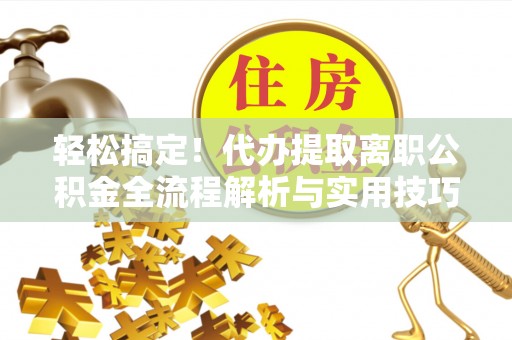 越城轻松搞定！代办提取离职公积金全流程解析与实用技巧