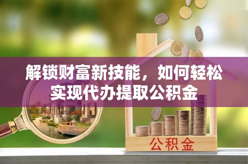 越城解锁财富新技能，如何轻松实现代办提取公积金