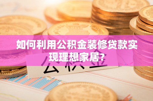 越城如何利用公积金装修贷款实现理想家居？