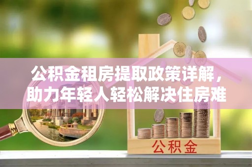 越城公积金租房提取政策详解，助力年轻人轻松解决住房难题