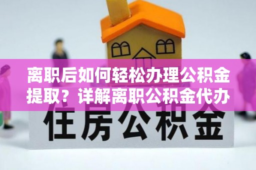 越城离职后如何轻松办理公积金提取？详解离职公积金代办提取流程