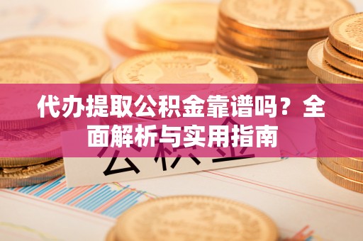越城代办提取公积金靠谱吗？全面解析与实用指南