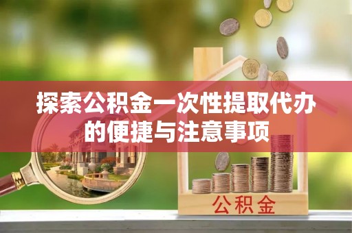 越城探索公积金一次性提取代办的便捷与注意事项