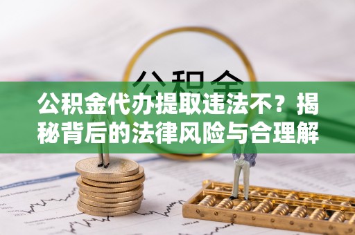 越城公积金代办提取违法不？揭秘背后的法律风险与合理解决方案