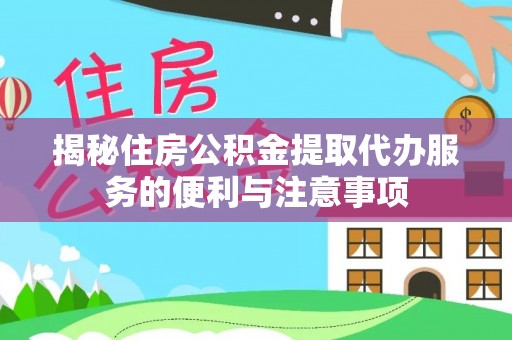 越城揭秘住房公积金提取代办服务的便利与注意事项