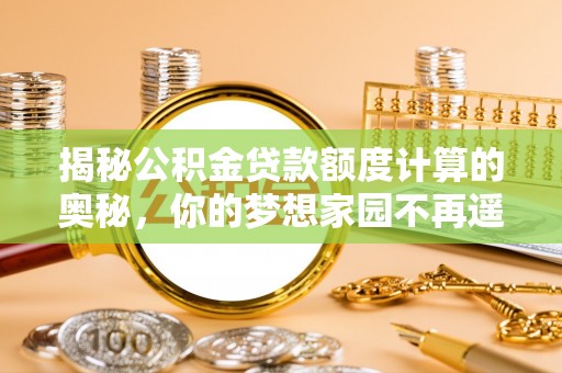 越城揭秘公积金贷款额度计算的奥秘，你的梦想家园不再遥不可及