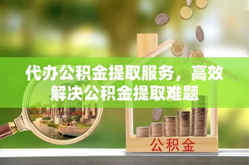 越城代办公积金提取服务，高效解决公积金提取难题
