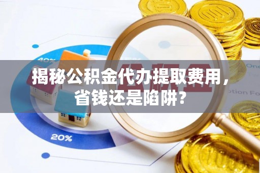 越城揭秘公积金代办提取费用，省钱还是陷阱？