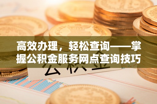 越城高效办理，轻松查询——掌握公积金服务网点查询技巧