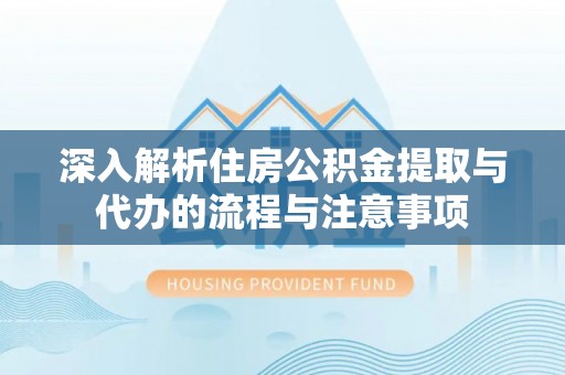 越城深入解析住房公积金提取与代办的流程与注意事项