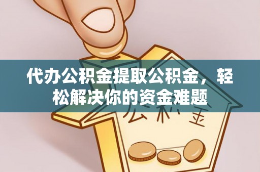 越城代办公积金提取公积金，轻松解决你的资金难题
