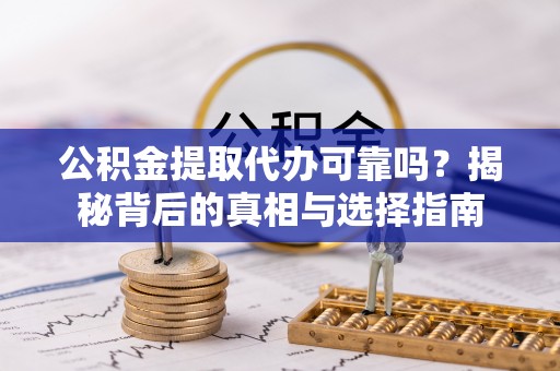 越城公积金提取代办可靠吗？揭秘背后的真相与选择指南