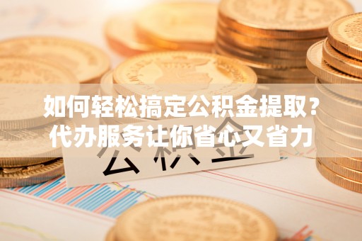 越城如何轻松搞定公积金提取？代办服务让你省心又省力